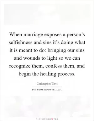 When marriage exposes a person’s selfishness and sins it’s doing what it is meant to do: bringing our sins and wounds to light so we can recognize them, confess them, and begin the healing process Picture Quote #1