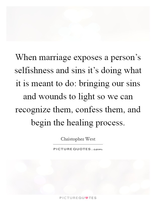 When marriage exposes a person's selfishness and sins it's doing what it is meant to do: bringing our sins and wounds to light so we can recognize them, confess them, and begin the healing process. Picture Quote #1