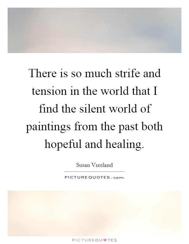 There is so much strife and tension in the world that I find the silent world of paintings from the past both hopeful and healing. Picture Quote #1