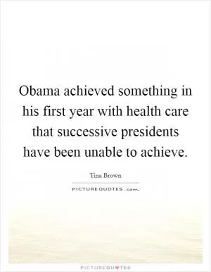 Obama achieved something in his first year with health care that successive presidents have been unable to achieve Picture Quote #1