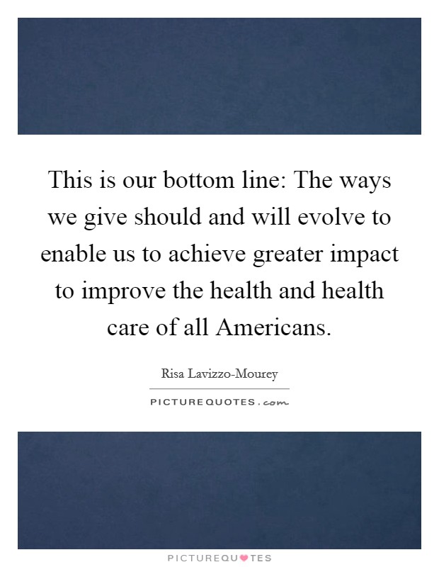 This is our bottom line: The ways we give should and will evolve to enable us to achieve greater impact to improve the health and health care of all Americans. Picture Quote #1