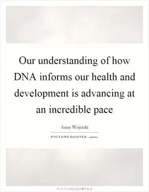 Our understanding of how DNA informs our health and development is advancing at an incredible pace Picture Quote #1