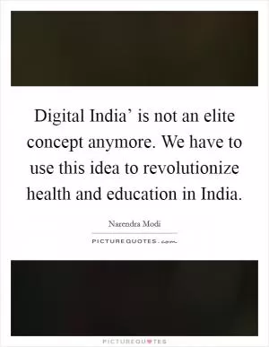 Digital India’ is not an elite concept anymore. We have to use this idea to revolutionize health and education in India Picture Quote #1