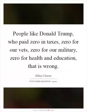 People like Donald Trump, who paid zero in taxes, zero for our vets, zero for our military, zero for health and education, that is wrong Picture Quote #1