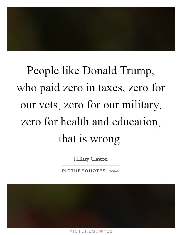 People like Donald Trump, who paid zero in taxes, zero for our vets, zero for our military, zero for health and education, that is wrong. Picture Quote #1