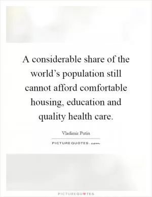 A considerable share of the world’s population still cannot afford comfortable housing, education and quality health care Picture Quote #1