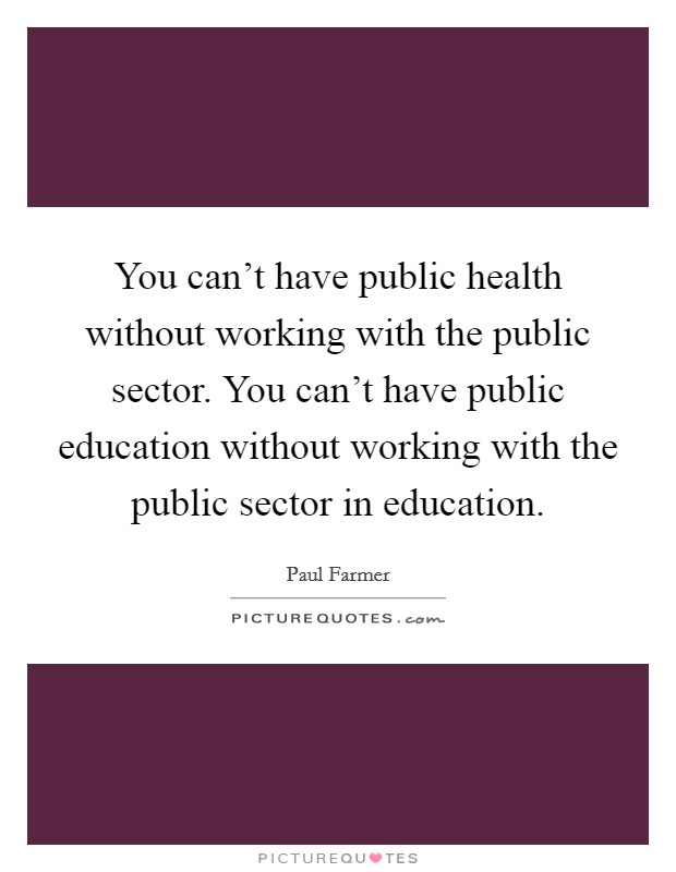 You can't have public health without working with the public sector. You can't have public education without working with the public sector in education. Picture Quote #1