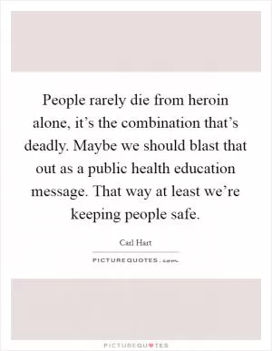People rarely die from heroin alone, it’s the combination that’s deadly. Maybe we should blast that out as a public health education message. That way at least we’re keeping people safe Picture Quote #1