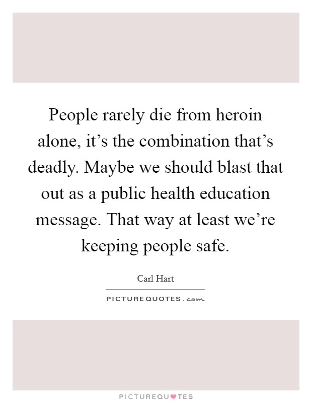 People rarely die from heroin alone, it's the combination that's deadly. Maybe we should blast that out as a public health education message. That way at least we're keeping people safe. Picture Quote #1