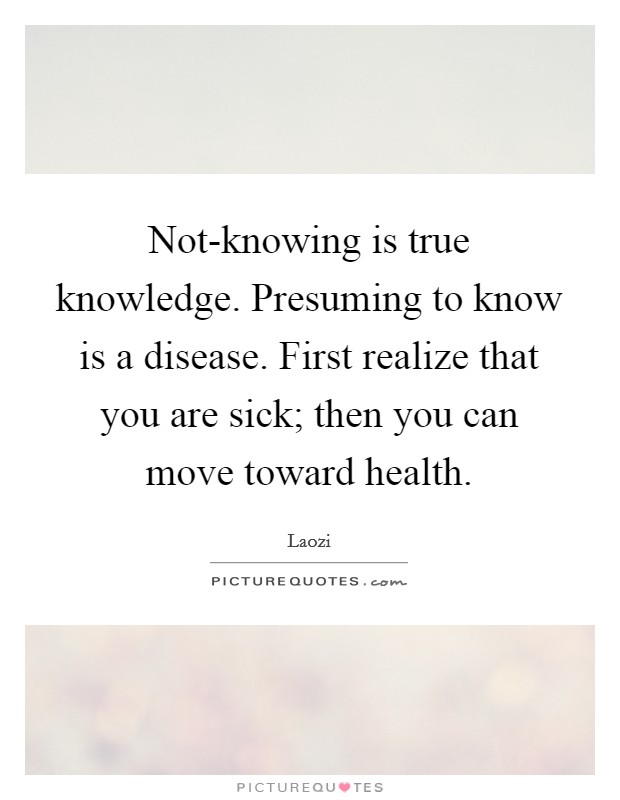 Not-knowing is true knowledge. Presuming to know is a disease. First realize that you are sick; then you can move toward health Picture Quote #1