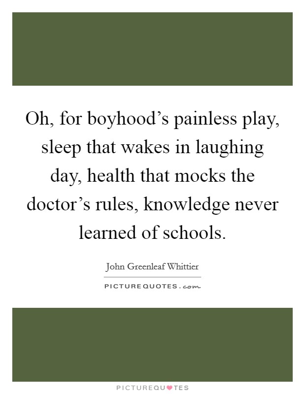 Oh, for boyhood's painless play, sleep that wakes in laughing day, health that mocks the doctor's rules, knowledge never learned of schools. Picture Quote #1