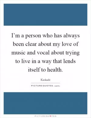 I’m a person who has always been clear about my love of music and vocal about trying to live in a way that lends itself to health Picture Quote #1