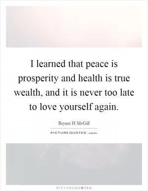 I learned that peace is prosperity and health is true wealth, and it is never too late to love yourself again Picture Quote #1
