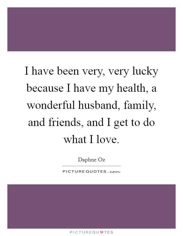 I have been very, very lucky because I have my health, a wonderful husband, family, and friends, and I get to do what I love. Picture Quote #1