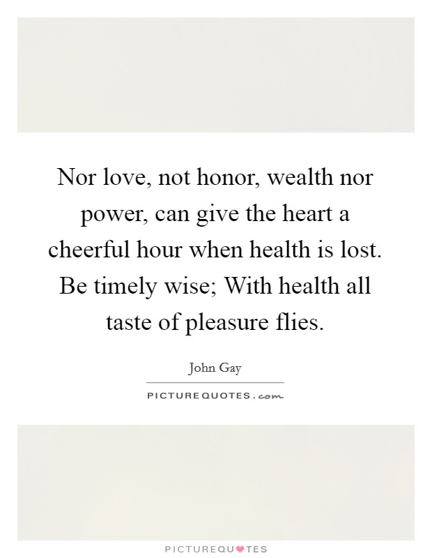 Nor love, not honor, wealth nor power, can give the heart a cheerful hour when health is lost. Be timely wise; With health all taste of pleasure flies. Picture Quote #1