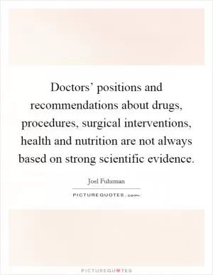 Doctors’ positions and recommendations about drugs, procedures, surgical interventions, health and nutrition are not always based on strong scientific evidence Picture Quote #1