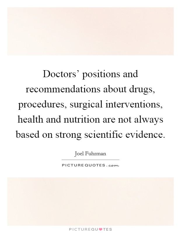 Doctors' positions and recommendations about drugs, procedures, surgical interventions, health and nutrition are not always based on strong scientific evidence. Picture Quote #1