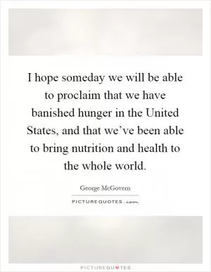 I hope someday we will be able to proclaim that we have banished hunger in the United States, and that we’ve been able to bring nutrition and health to the whole world Picture Quote #1