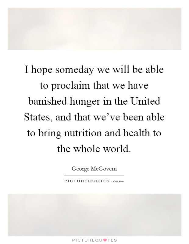 I hope someday we will be able to proclaim that we have banished hunger in the United States, and that we've been able to bring nutrition and health to the whole world. Picture Quote #1