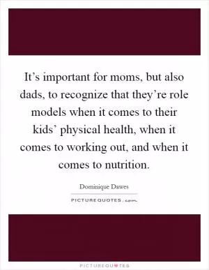 It’s important for moms, but also dads, to recognize that they’re role models when it comes to their kids’ physical health, when it comes to working out, and when it comes to nutrition Picture Quote #1