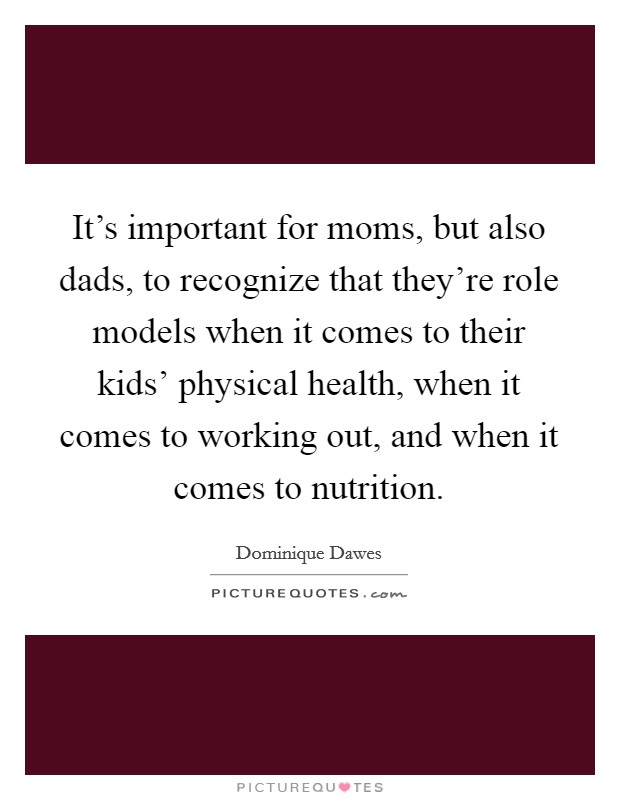 It’s important for moms, but also dads, to recognize that they’re role models when it comes to their kids’ physical health, when it comes to working out, and when it comes to nutrition Picture Quote #1