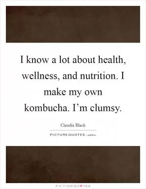 I know a lot about health, wellness, and nutrition. I make my own kombucha. I’m clumsy Picture Quote #1