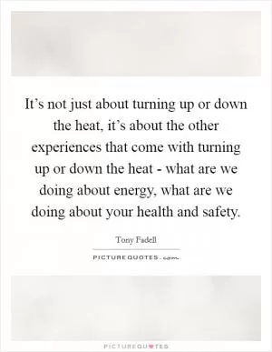 It’s not just about turning up or down the heat, it’s about the other experiences that come with turning up or down the heat - what are we doing about energy, what are we doing about your health and safety Picture Quote #1