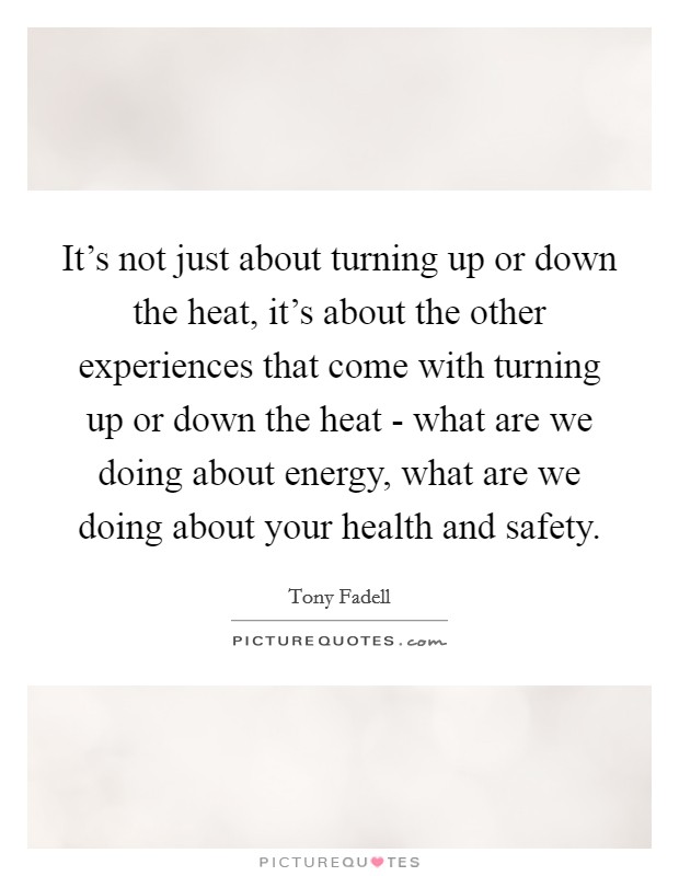 It's not just about turning up or down the heat, it's about the other experiences that come with turning up or down the heat - what are we doing about energy, what are we doing about your health and safety. Picture Quote #1
