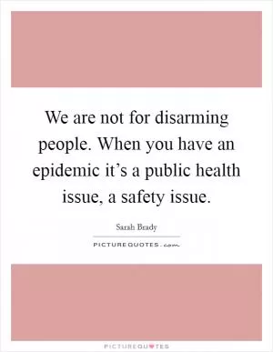We are not for disarming people. When you have an epidemic it’s a public health issue, a safety issue Picture Quote #1