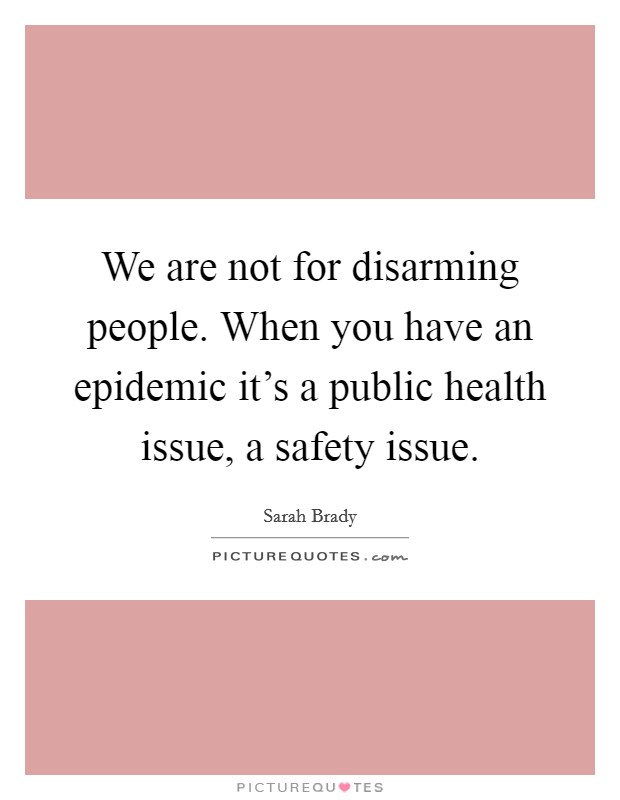 We are not for disarming people. When you have an epidemic it's a public health issue, a safety issue. Picture Quote #1