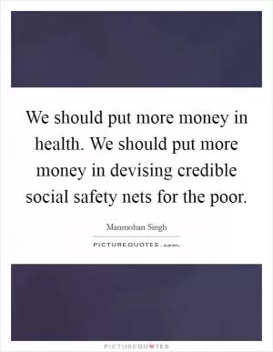We should put more money in health. We should put more money in devising credible social safety nets for the poor Picture Quote #1