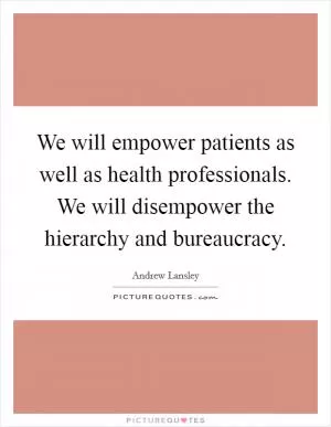 We will empower patients as well as health professionals. We will disempower the hierarchy and bureaucracy Picture Quote #1