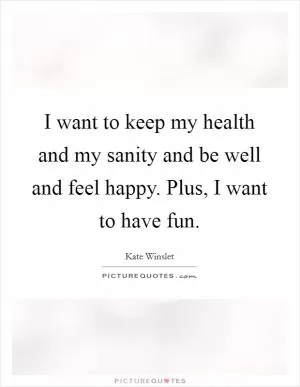 I want to keep my health and my sanity and be well and feel happy. Plus, I want to have fun Picture Quote #1