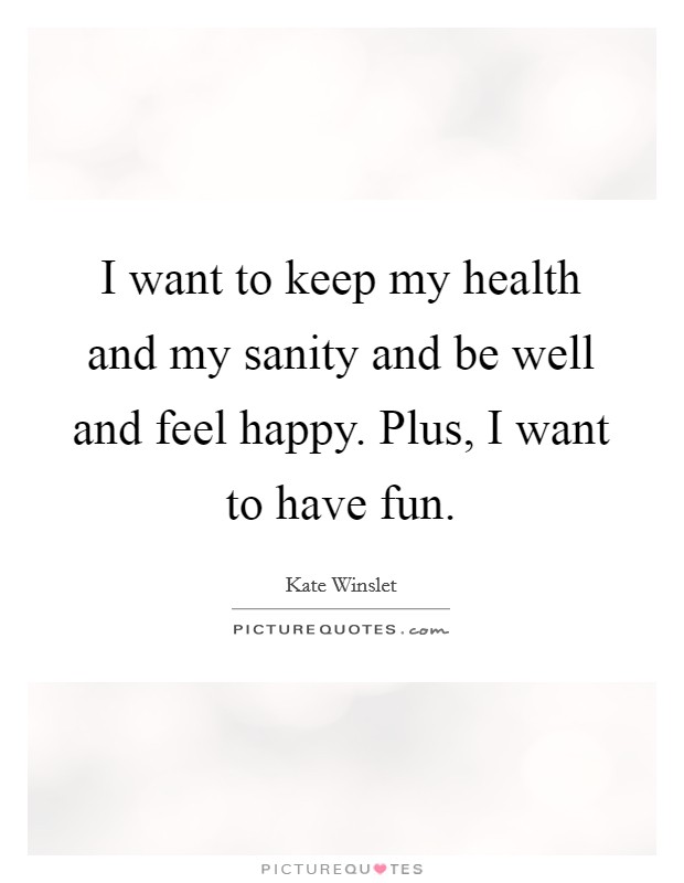 I want to keep my health and my sanity and be well and feel happy. Plus, I want to have fun. Picture Quote #1