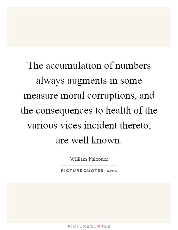The accumulation of numbers always augments in some measure moral corruptions, and the consequences to health of the various vices incident thereto, are well known. Picture Quote #1