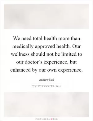 We need total health more than medically approved health. Our wellness should not be limited to our doctor’s experience, but enhanced by our own experience Picture Quote #1