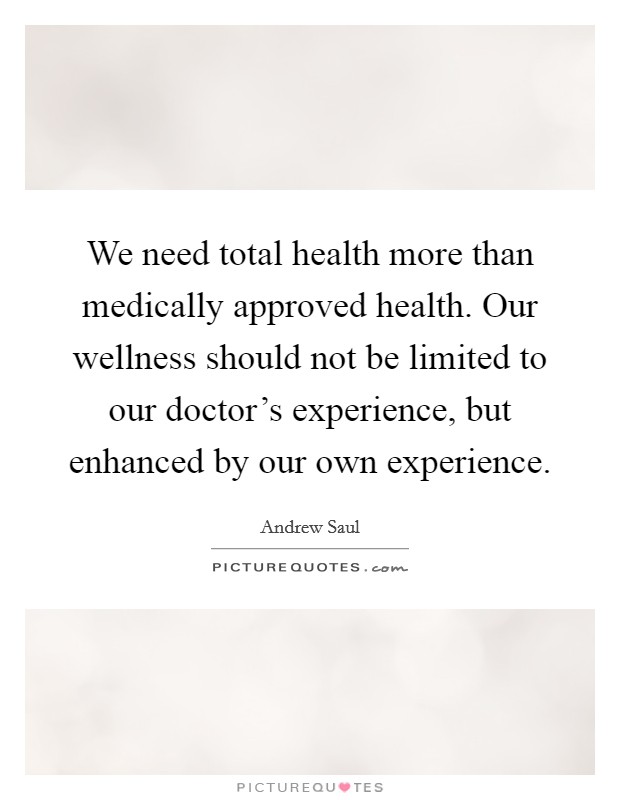 We need total health more than medically approved health. Our wellness should not be limited to our doctor's experience, but enhanced by our own experience. Picture Quote #1