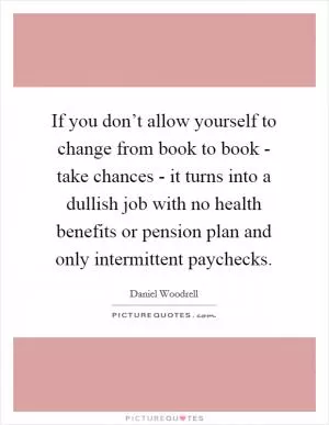 If you don’t allow yourself to change from book to book - take chances - it turns into a dullish job with no health benefits or pension plan and only intermittent paychecks Picture Quote #1
