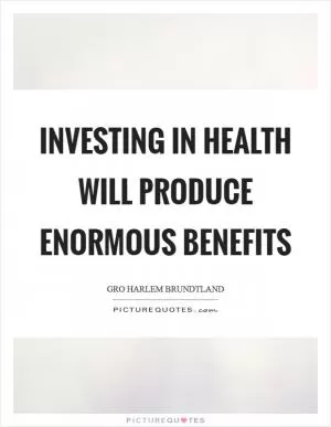 Investing in health will produce enormous benefits Picture Quote #1