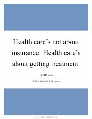 Health care’s not about insurance! Health care’s about getting treatment Picture Quote #1