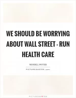 We should be worrying about Wall Street - run health care Picture Quote #1