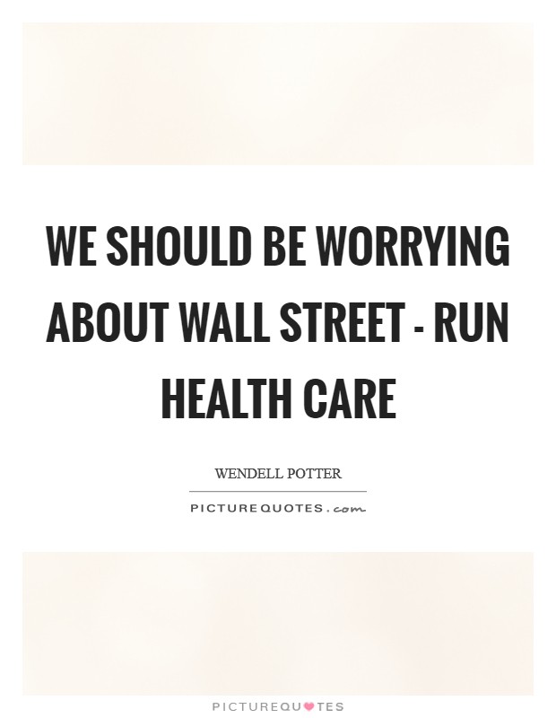 We should be worrying about Wall Street - run health care Picture Quote #1