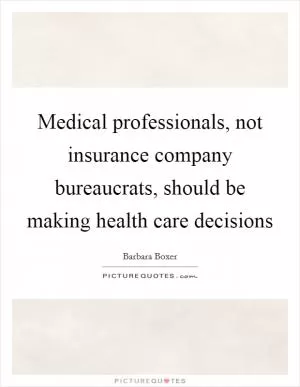 Medical professionals, not insurance company bureaucrats, should be making health care decisions Picture Quote #1