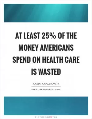 At least 25% of the money Americans spend on health care is wasted Picture Quote #1