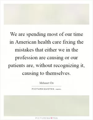 We are spending most of our time in American health care fixing the mistakes that either we in the profession are causing or our patients are, without recognizing it, causing to themselves Picture Quote #1