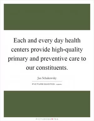 Each and every day health centers provide high-quality primary and preventive care to our constituents Picture Quote #1