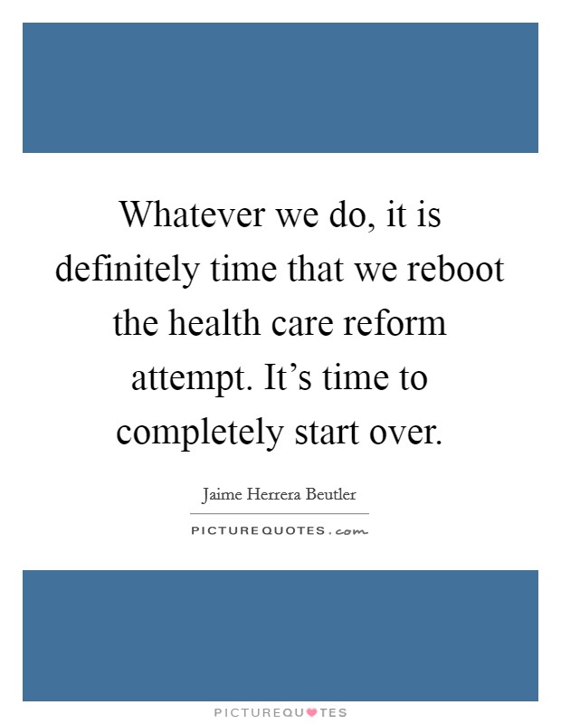 Whatever we do, it is definitely time that we reboot the health care reform attempt. It's time to completely start over. Picture Quote #1
