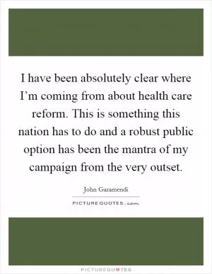 I have been absolutely clear where I’m coming from about health care reform. This is something this nation has to do and a robust public option has been the mantra of my campaign from the very outset Picture Quote #1