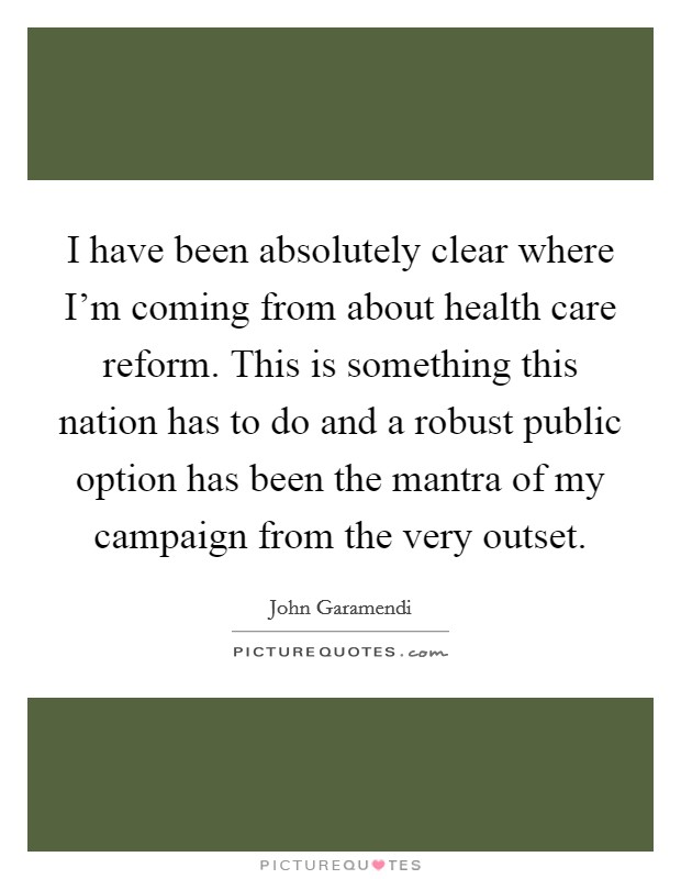I have been absolutely clear where I'm coming from about health care reform. This is something this nation has to do and a robust public option has been the mantra of my campaign from the very outset. Picture Quote #1