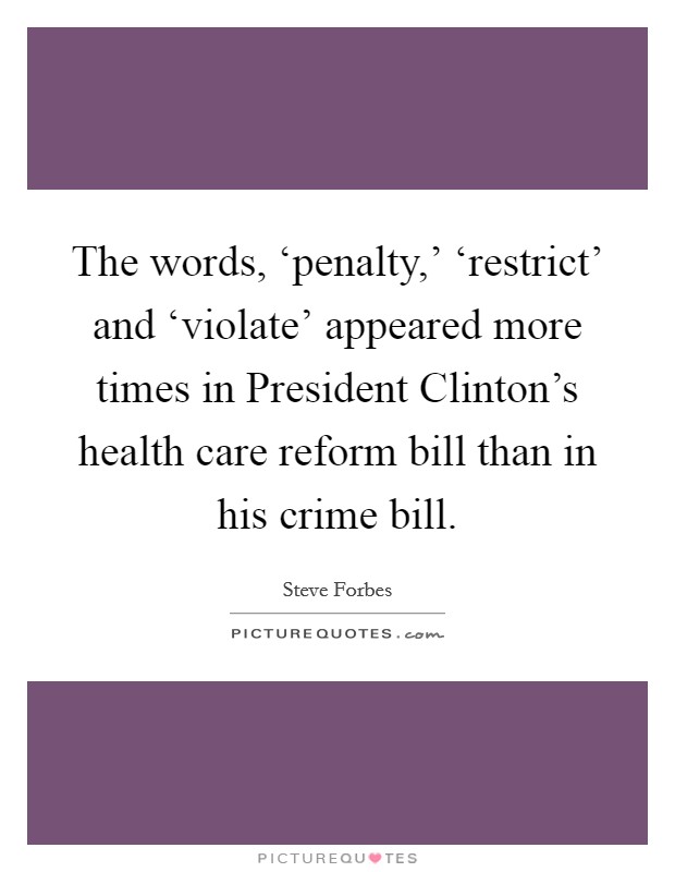 The words, ‘penalty,' ‘restrict' and ‘violate' appeared more times in President Clinton's health care reform bill than in his crime bill. Picture Quote #1